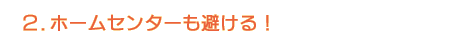 2.ホームセンターも避ける!
